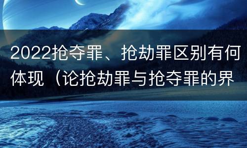 2022抢夺罪、抢劫罪区别有何体现（论抢劫罪与抢夺罪的界限）
