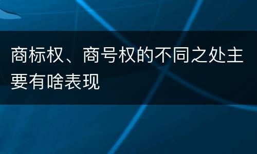 商标权、商号权的不同之处主要有啥表现