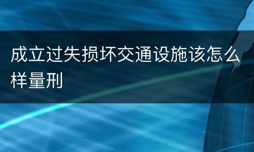 成立过失损坏交通设施该怎么样量刑