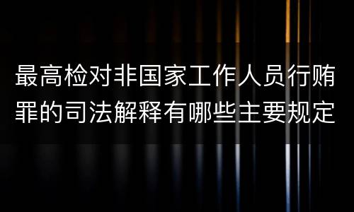 最高检对非国家工作人员行贿罪的司法解释有哪些主要规定