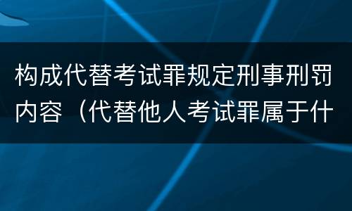 构成代替考试罪规定刑事刑罚内容（代替他人考试罪属于什么类犯罪）
