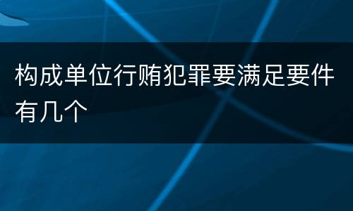 构成单位行贿犯罪要满足要件有几个