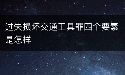 过失损坏交通工具罪四个要素是怎样