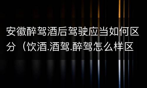 安徽醉驾酒后驾驶应当如何区分（饮酒.酒驾.醉驾怎么样区分）