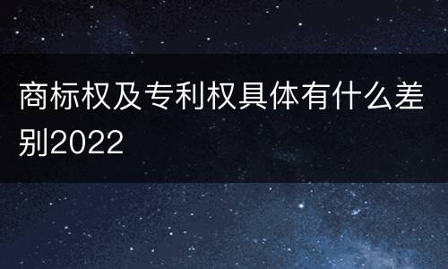商标权及专利权具体有什么差别2022