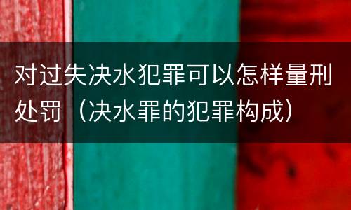 对过失决水犯罪可以怎样量刑处罚（决水罪的犯罪构成）