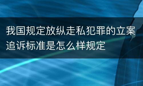 我国规定放纵走私犯罪的立案追诉标准是怎么样规定