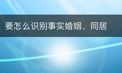 要怎么识别事实婚姻、同居