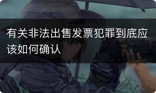 有关非法出售发票犯罪到底应该如何确认