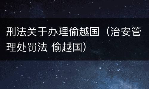 刑法关于办理偷越国（治安管理处罚法 偷越国）