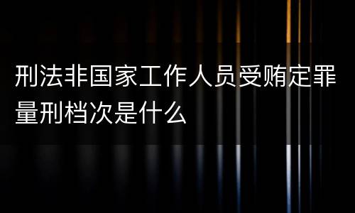 刑法非国家工作人员受贿定罪量刑档次是什么