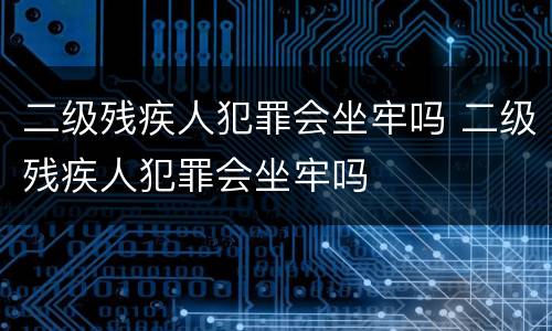 二级残疾人犯罪会坐牢吗 二级残疾人犯罪会坐牢吗
