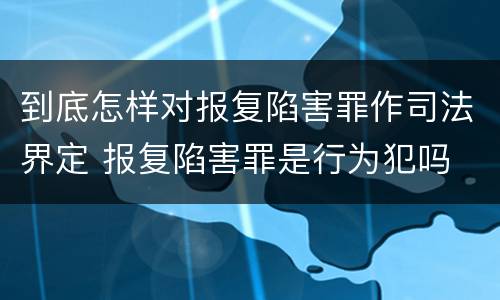 到底怎样对报复陷害罪作司法界定 报复陷害罪是行为犯吗