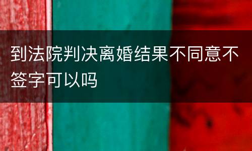 到法院判决离婚结果不同意不签字可以吗