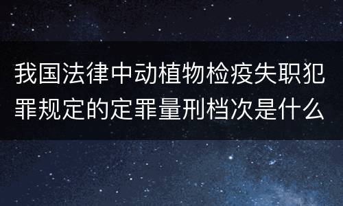我国法律中动植物检疫失职犯罪规定的定罪量刑档次是什么