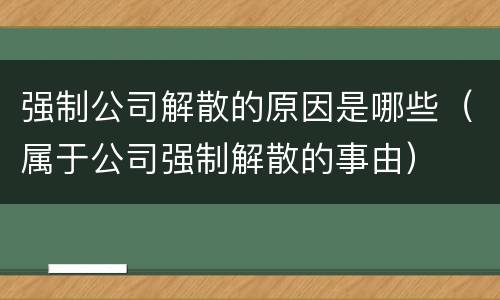 强制公司解散的原因是哪些（属于公司强制解散的事由）