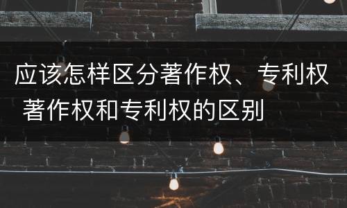 应该怎样区分著作权、专利权 著作权和专利权的区别