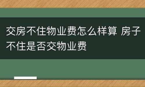 交房不住物业费怎么样算 房子不住是否交物业费