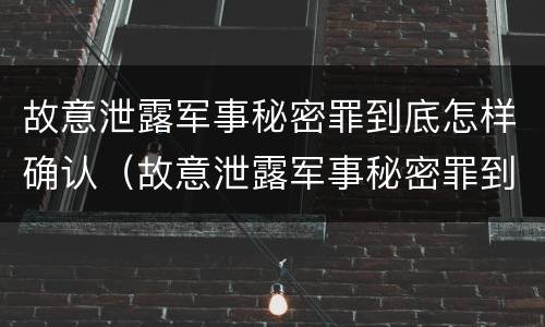 故意泄露军事秘密罪到底怎样确认（故意泄露军事秘密罪到底怎样确认犯罪）
