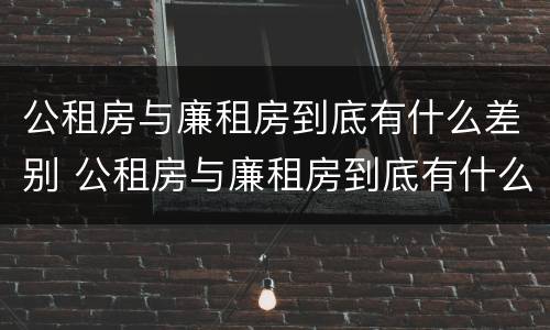 公租房与廉租房到底有什么差别 公租房与廉租房到底有什么差别呢