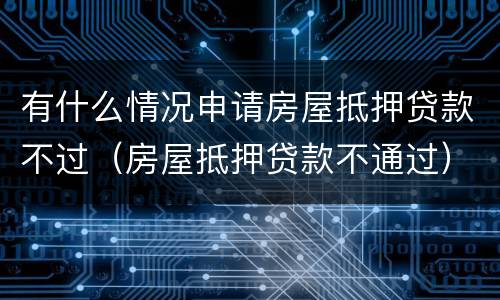 有什么情况申请房屋抵押贷款不过（房屋抵押贷款不通过）