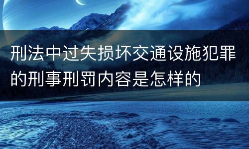 刑法中过失损坏交通设施犯罪的刑事刑罚内容是怎样的