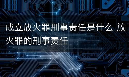 成立放火罪刑事责任是什么 放火罪的刑事责任