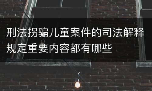 刑法拐骗儿童案件的司法解释规定重要内容都有哪些