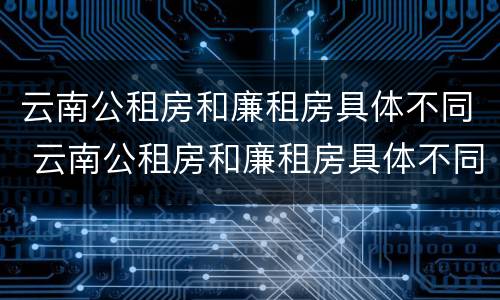 云南公租房和廉租房具体不同 云南公租房和廉租房具体不同在哪里