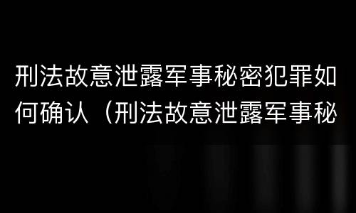刑法故意泄露军事秘密犯罪如何确认（刑法故意泄露军事秘密犯罪如何确认责任）