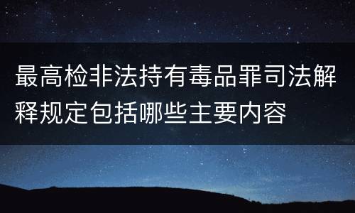 最高检非法持有毒品罪司法解释规定包括哪些主要内容