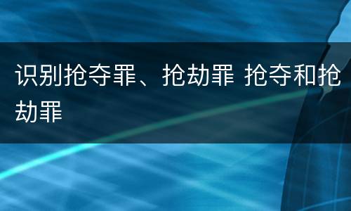 识别抢夺罪、抢劫罪 抢夺和抢劫罪
