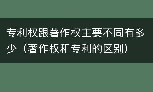 专利权跟著作权主要不同有多少（著作权和专利的区别）
