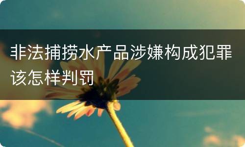 非法捕捞水产品涉嫌构成犯罪该怎样判罚