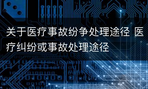 关于医疗事故纷争处理途径 医疗纠纷或事故处理途径