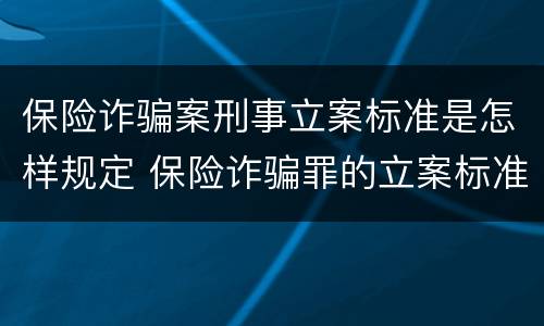 保险诈骗案刑事立案标准是怎样规定 保险诈骗罪的立案标准