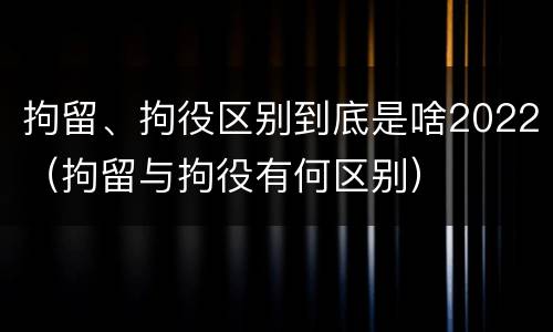 拘留、拘役区别到底是啥2022（拘留与拘役有何区别）
