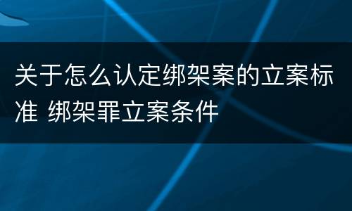 关于怎么认定绑架案的立案标准 绑架罪立案条件