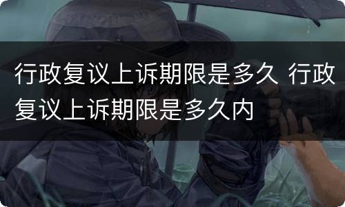行政复议上诉期限是多久 行政复议上诉期限是多久内