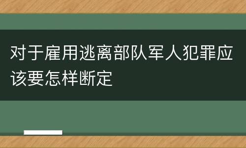 对于雇用逃离部队军人犯罪应该要怎样断定