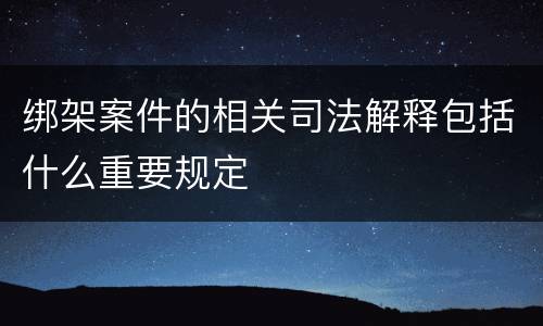 绑架案件的相关司法解释包括什么重要规定