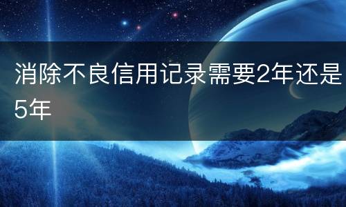 消除不良信用记录需要2年还是5年