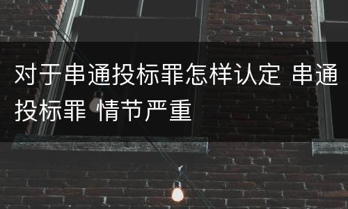 对于串通投标罪怎样认定 串通投标罪 情节严重