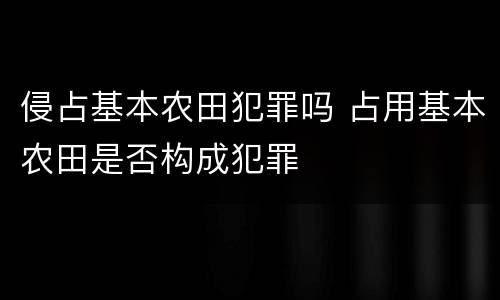 侵占基本农田犯罪吗 占用基本农田是否构成犯罪