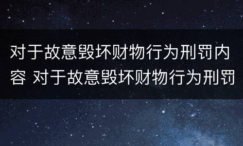 对于故意毁坏财物行为刑罚内容 对于故意毁坏财物行为刑罚内容是什么
