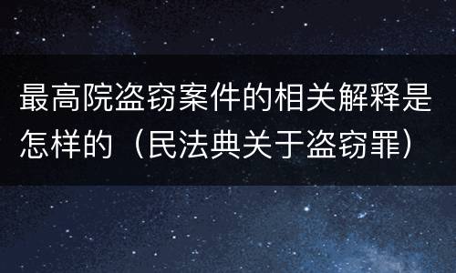 最高院盗窃案件的相关解释是怎样的（民法典关于盗窃罪）