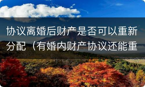 协议离婚后财产是否可以重新分配（有婚内财产协议还能重新分配财产吗）