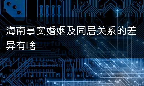 海南事实婚姻及同居关系的差异有啥