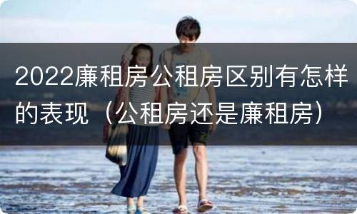 2022廉租房公租房区别有怎样的表现（公租房还是廉租房）