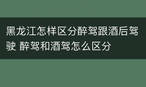 黑龙江怎样区分醉驾跟酒后驾驶 醉驾和酒驾怎么区分